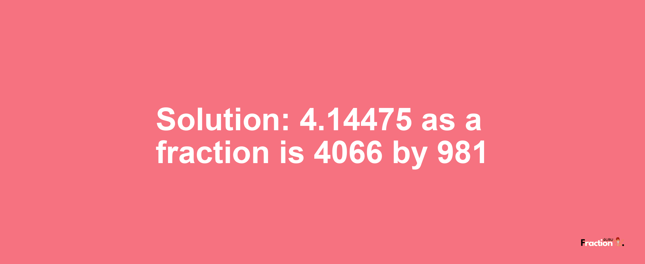 Solution:4.14475 as a fraction is 4066/981